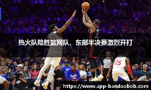 热火队险胜篮网队，东部半决赛激烈开打