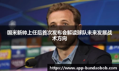 国米新帅上任后首次发布会解读球队未来发展战术方向